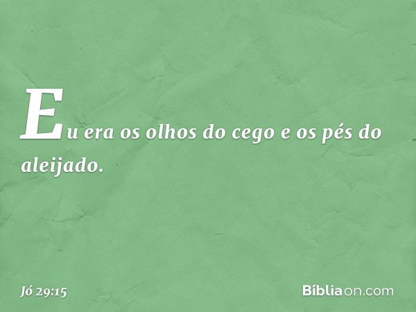 Eu era os olhos do cego
e os pés do aleijado. -- Jó 29:15