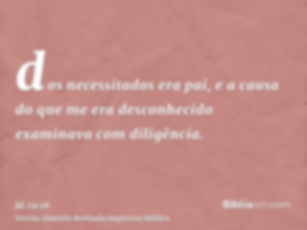 dos necessitados era pai, e a causa do que me era desconhecido examinava com diligência.