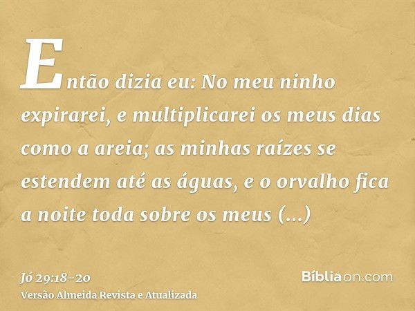 Então dizia eu: No meu ninho expirarei, e multiplicarei os meus dias como a areia;as minhas raízes se estendem até as águas, e o orvalho fica a noite toda sobre