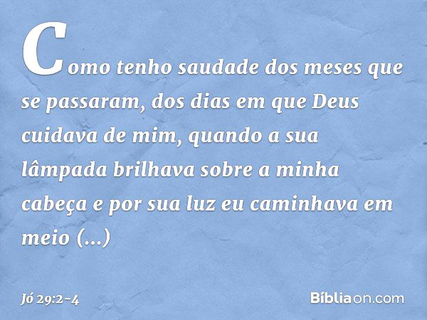 "Como tenho saudade
dos meses que se passaram,
dos dias em que Deus
cuidava de mim, quando a sua lâmpada brilhava
sobre a minha cabeça
e por sua luz eu caminhav