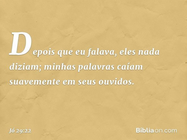 Depois que eu falava,
eles nada diziam;
minhas palavras caíam suavemente
em seus ouvidos. -- Jó 29:22