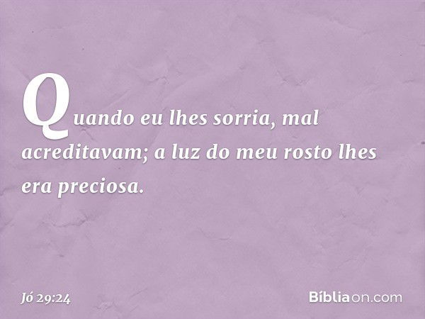 Quando eu lhes sorria,
mal acreditavam;
a luz do meu rosto lhes era preciosa. -- Jó 29:24