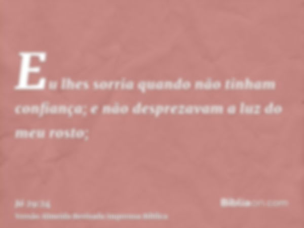 Eu lhes sorria quando não tinham confiança; e não desprezavam a luz do meu rosto;