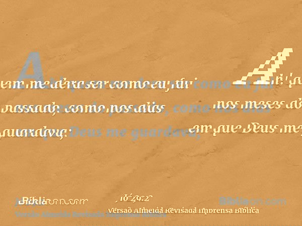 Ah! quem me dera ser como eu fui nos meses do passado, como nos dias em que Deus me guardava;