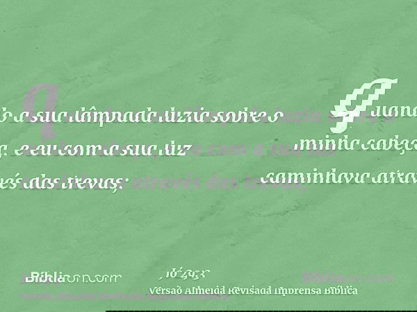 quando a sua lâmpada luzia sobre o minha cabeça, e eu com a sua luz caminhava através das trevas;