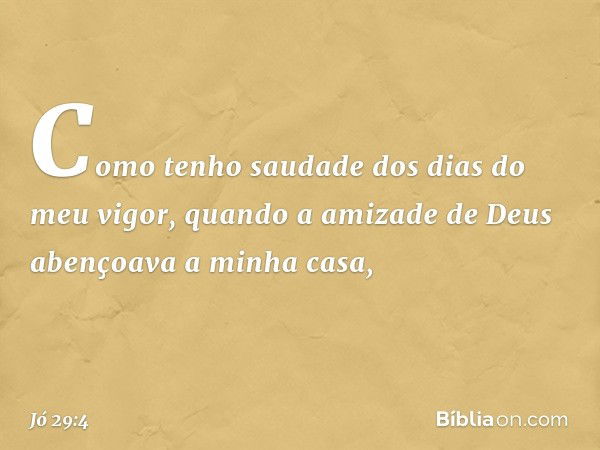 Como tenho saudade
dos dias do meu vigor,
quando a amizade de Deus
abençoava a minha casa, -- Jó 29:4