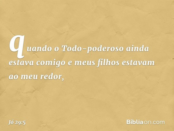 quando o Todo-poderoso
ainda estava comigo
e meus filhos estavam ao meu redor, -- Jó 29:5