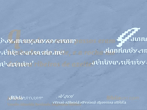 quando os meus passos eram banhados em leite, e a rocha me deitava ribeiros de azeite!