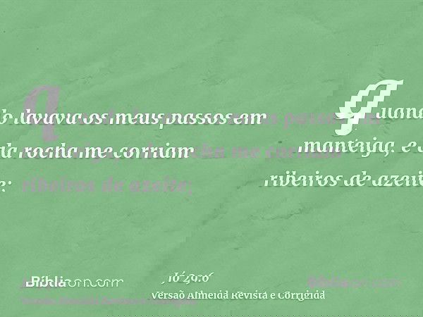 quando lavava os meus passos em manteiga, e da rocha me corriam ribeiros de azeite;