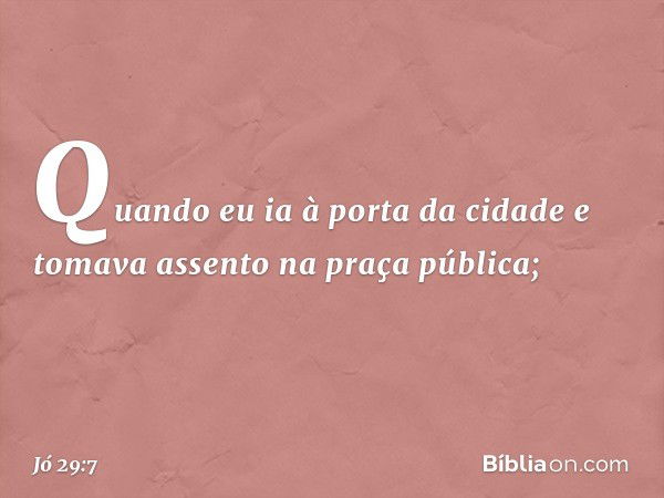 "Quando eu ia à porta da cidade
e tomava assento na praça pública; -- Jó 29:7