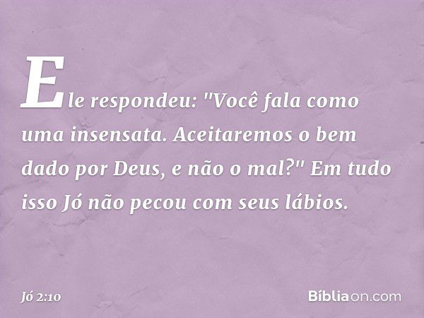 Ele respondeu: "Você fala como uma insensata. Aceitaremos o bem dado por Deus, e não o mal?"
Em tudo isso Jó não pecou com seus lábios. -- Jó 2:10