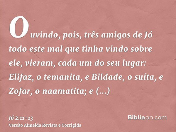 Ouvindo, pois, três amigos de Jó todo este mal que tinha vindo sobre ele, vieram, cada um do seu lugar: Elifaz, o temanita, e Bildade, o suíta, e Zofar, o naama