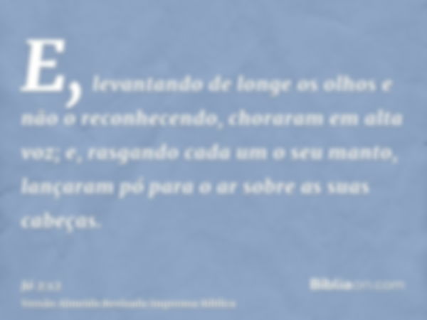 E, levantando de longe os olhos e não o reconhecendo, choraram em alta voz; e, rasgando cada um o seu manto, lançaram pó para o ar sobre as suas cabeças.