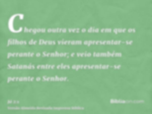 Chegou outra vez o dia em que os filhos de Deus vieram apresentar-se perante o Senhor; e veio também Satanás entre eles apresentar-se perante o Senhor.