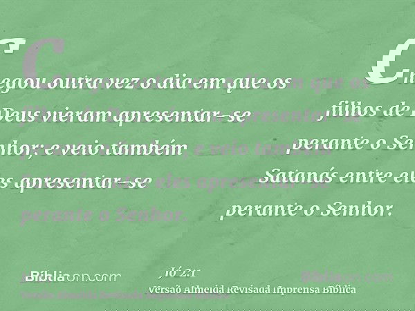 Chegou outra vez o dia em que os filhos de Deus vieram apresentar-se perante o Senhor; e veio também Satanás entre eles apresentar-se perante o Senhor.