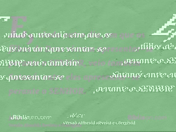 E, vindo outro dia, em que os filhos de Deus vieram apresentar-se perante o SENHOR, veio também Satanás entre eles apresentar-se perante o SENHOR.