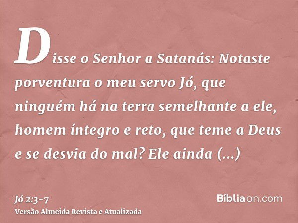 Disse o Senhor a Satanás: Notaste porventura o meu servo Jó, que ninguém há na terra semelhante a ele, homem íntegro e reto, que teme a Deus e se desvia do mal?