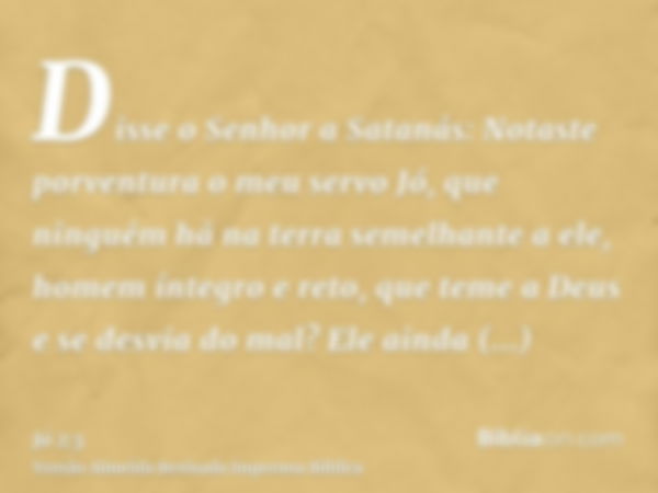 Disse o Senhor a Satanás: Notaste porventura o meu servo Jó, que ninguém há na terra semelhante a ele, homem íntegro e reto, que teme a Deus e se desvia do mal?