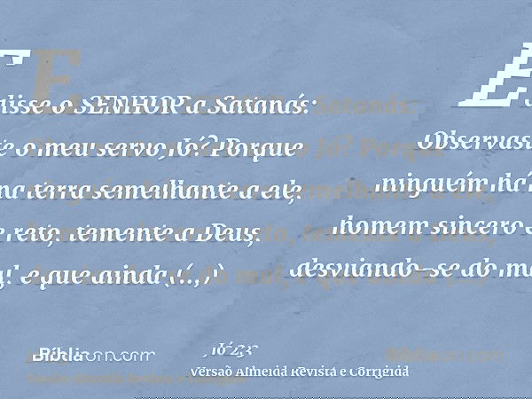E disse o SENHOR a Satanás: Observaste o meu servo Jó? Porque ninguém há na terra semelhante a ele, homem sincero e reto, temente a Deus, desviando-se do mal, e