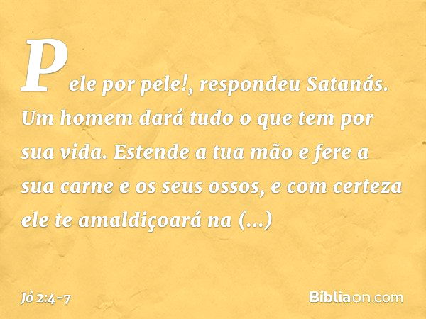 "Pele por pele!", respondeu Satanás. "Um homem dará tudo o que tem por sua vida. Estende a tua mão e fere a sua carne e os seus ossos, e com certeza ele te amal