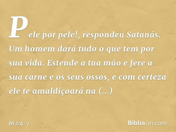 "Pele por pele!", respondeu Satanás. "Um homem dará tudo o que tem por sua vida. Estende a tua mão e fere a sua carne e os seus ossos, e com certeza ele te amal