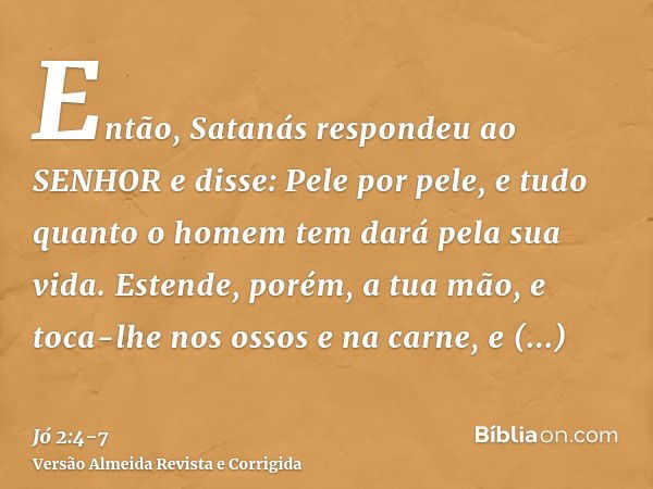 Então, Satanás respondeu ao SENHOR e disse: Pele por pele, e tudo quanto o homem tem dará pela sua vida.Estende, porém, a tua mão, e toca-lhe nos ossos e na car