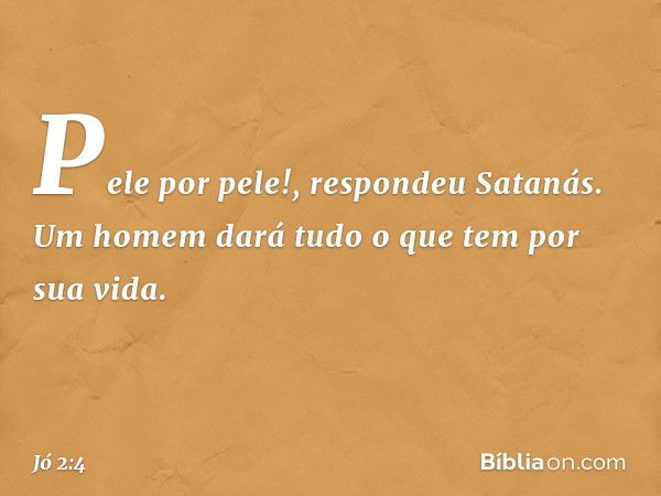 "Pele por pele!", respondeu Satanás. "Um homem dará tudo o que tem por sua vida. -- Jó 2:4