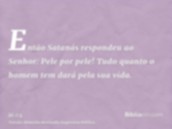 Então Satanás respondeu ao Senhor: Pele por pele! Tudo quanto o homem tem dará pela sua vida.