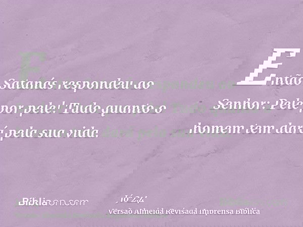 Então Satanás respondeu ao Senhor: Pele por pele! Tudo quanto o homem tem dará pela sua vida.