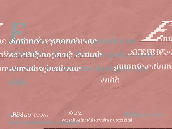 Então, Satanás respondeu ao SENHOR e disse: Pele por pele, e tudo quanto o homem tem dará pela sua vida.