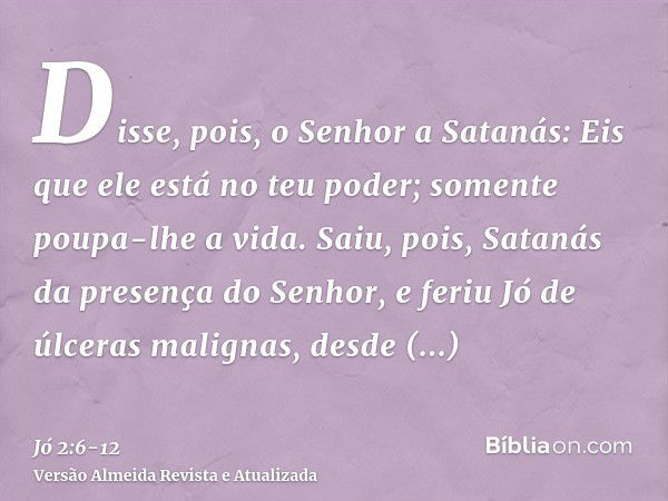 Disse, pois, o Senhor a Satanás: Eis que ele está no teu poder; somente poupa-lhe a vida.Saiu, pois, Satanás da presença do Senhor, e feriu Jó de úlceras malign