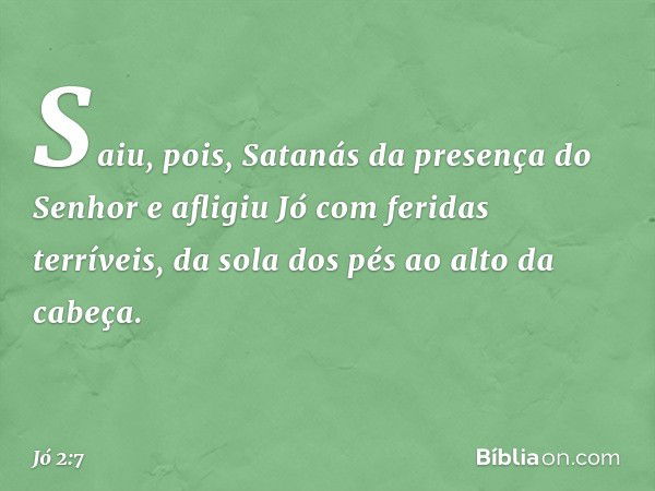 Saiu, pois, Satanás da presença do Senhor e afligiu Jó com feridas terríveis, da sola dos pés ao alto da cabeça. -- Jó 2:7