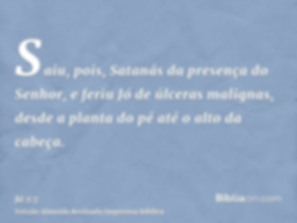 Saiu, pois, Satanás da presença do Senhor, e feriu Jó de úlceras malignas, desde a planta do pé até o alto da cabeça.