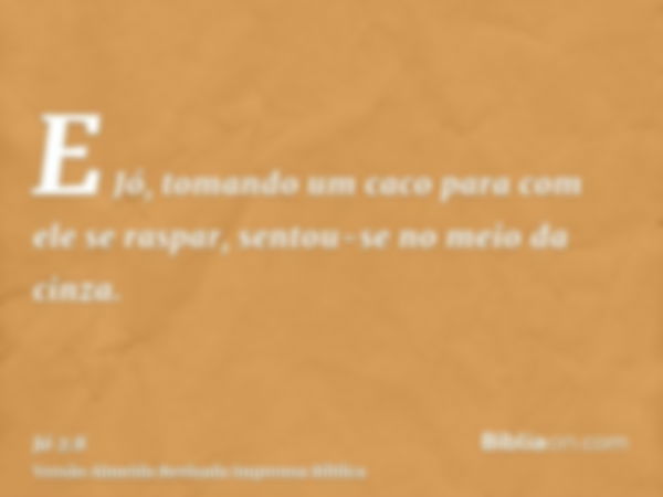 E Jó, tomando um caco para com ele se raspar, sentou-se no meio da cinza.