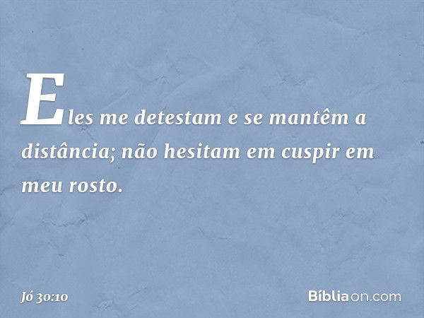 Eles me detestam
e se mantêm a distância;
não hesitam em cuspir em meu rosto. -- Jó 30:10