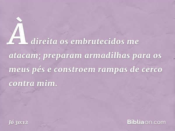 À direita os embrutecidos
me atacam;
preparam armadilhas
para os meus pés
e constroem rampas de cerco
contra mim. -- Jó 30:12