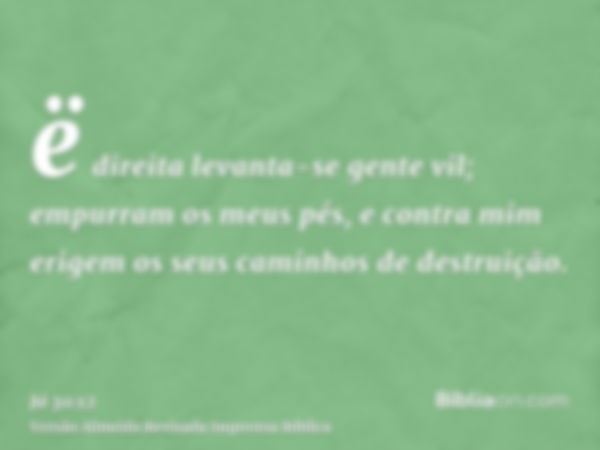 ë direita levanta-se gente vil; empurram os meus pés, e contra mim erigem os seus caminhos de destruição.