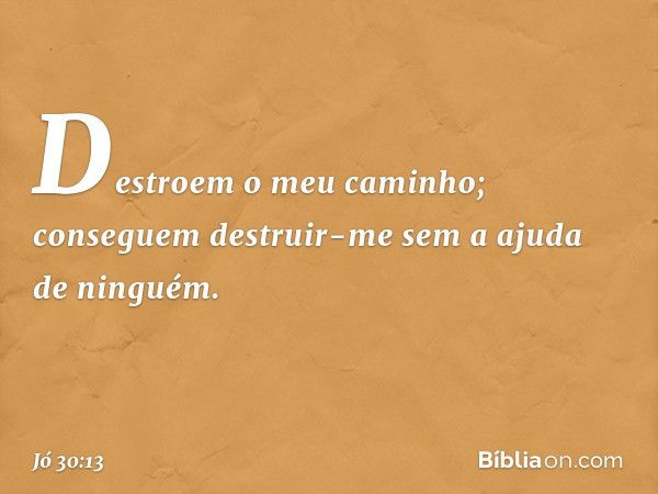 Destroem o meu caminho;
conseguem destruir-me
sem a ajuda de ninguém. -- Jó 30:13