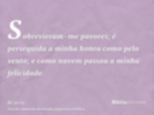 Sobrevieram-me pavores; é perseguida a minha honra como pelo vento; e como nuvem passou a minha felicidade.