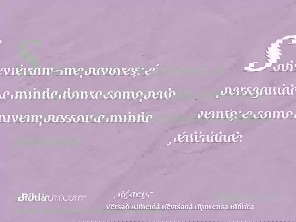 Sobrevieram-me pavores; é perseguida a minha honra como pelo vento; e como nuvem passou a minha felicidade.