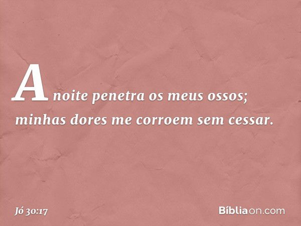 A noite penetra os meus ossos;
minhas dores me corroem sem cessar. -- Jó 30:17