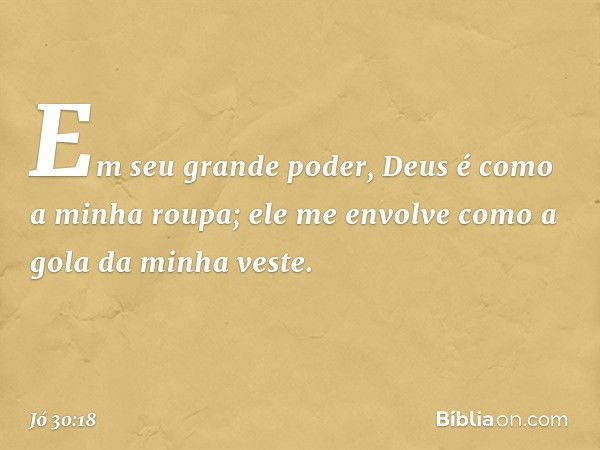 Em seu grande poder,
Deus é como a minha roupa;
ele me envolve
como a gola da minha veste. -- Jó 30:18