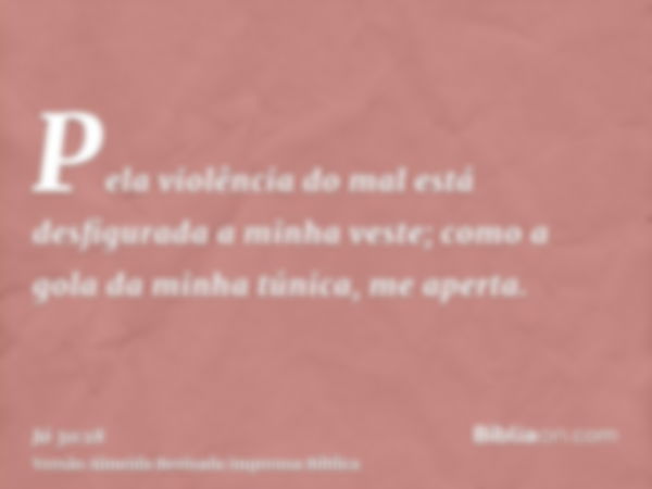 Pela violência do mal está desfigurada a minha veste; como a gola da minha túnica, me aperta.