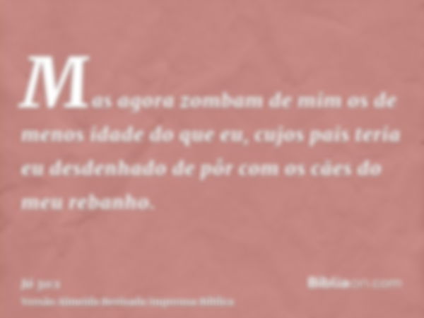 Mas agora zombam de mim os de menos idade do que eu, cujos pais teria eu desdenhado de pôr com os cães do meu rebanho.