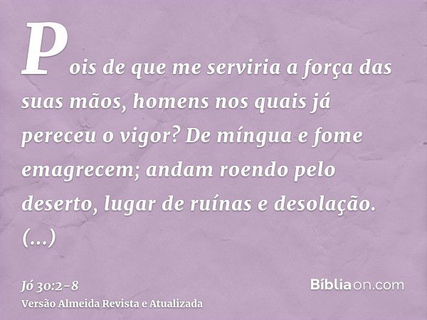 Pois de que me serviria a força das suas mãos, homens nos quais já pereceu o vigor?De míngua e fome emagrecem; andam roendo pelo deserto, lugar de ruínas e deso