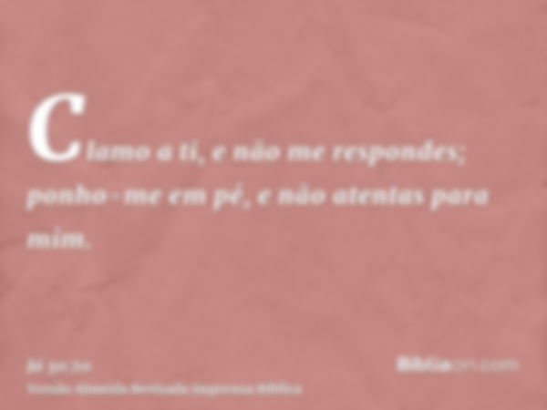 Clamo a ti, e não me respondes; ponho-me em pé, e não atentas para mim.