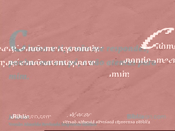 Clamo a ti, e não me respondes; ponho-me em pé, e não atentas para mim.
