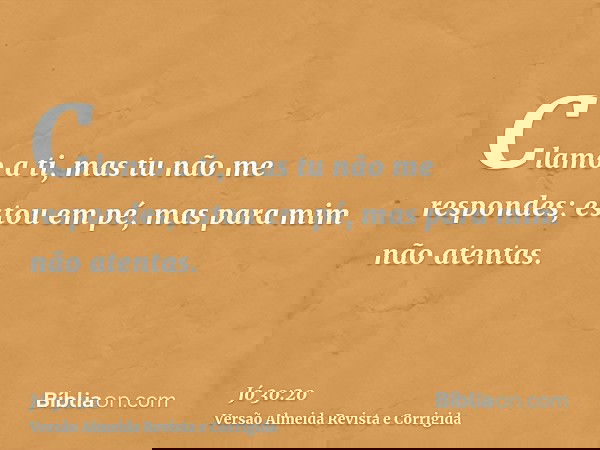 Clamo a ti, mas tu não me respondes; estou em pé, mas para mim não atentas.