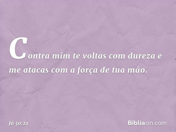 Contra mim te voltas com dureza
e me atacas com a força de tua mão. -- Jó 30:21