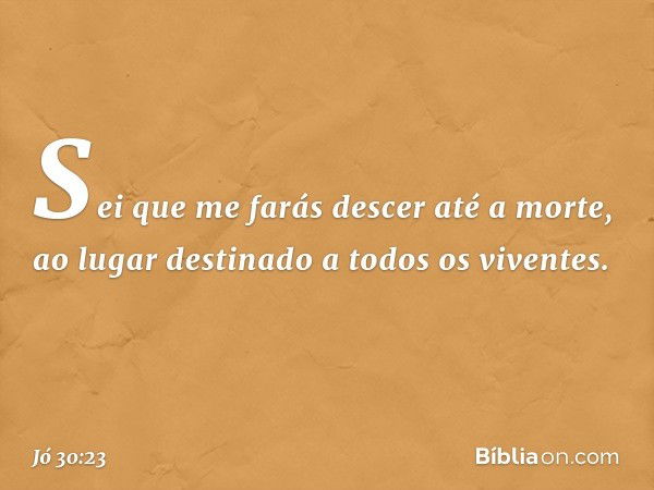 Sei que me farás descer até a morte,
ao lugar destinado a todos os viventes. -- Jó 30:23